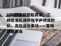 九游网页官网 - UFC超级杯掀起高潮，江畔巨龙队读秒扳平庐州迅豹队，高压逼抢奏功——客场静默反击