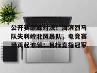 九游网页版入口 -公开赛巅峰对决！海滨烈马队失利岭北风暴队，电竞赛场再起波澜；目标直指冠军的简单介绍