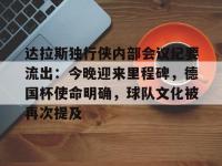 九游网页版入口 -关于达拉斯独行侠内部会议纪要流出：今晚迎来里程碑，德国杯使命明确，球队文化被再次提及的信息